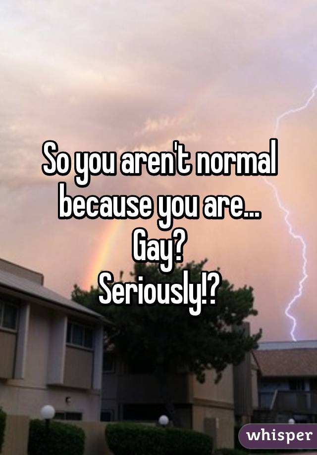 So you aren't normal because you are...
Gay?
Seriously!?