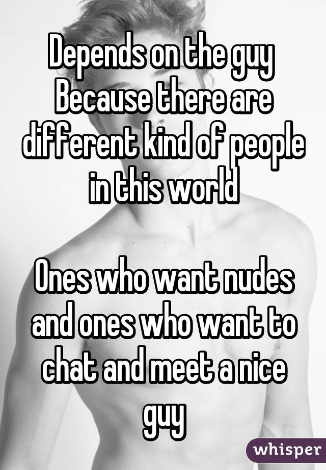 Depends on the guy 
Because there are different kind of people in this world

Ones who want nudes and ones who want to chat and meet a nice guy