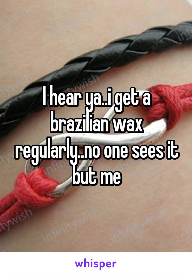 I hear ya..i get a brazilian wax regularly..no one sees it but me