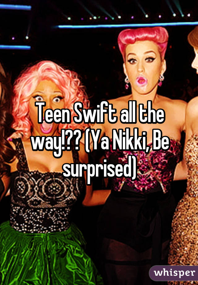 Teen Swift all the way!😘👑 (Ya Nikki, Be surprised)