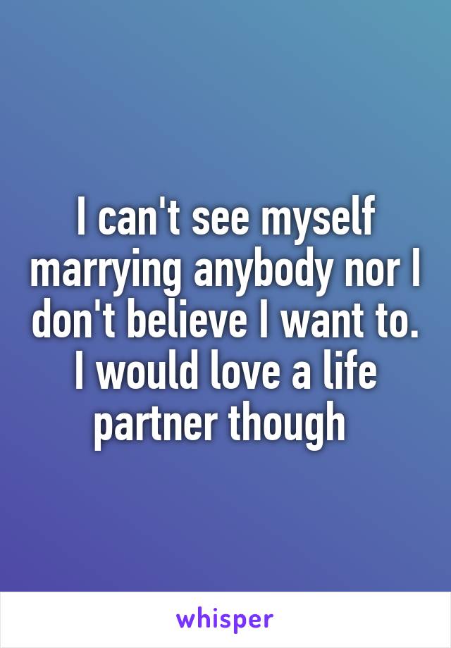 I can't see myself marrying anybody nor I don't believe I want to. I would love a life partner though 
