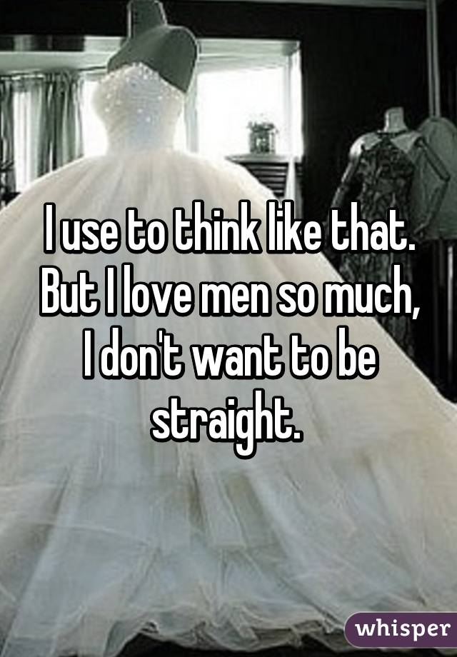 I use to think like that.
But I love men so much, I don't want to be straight. 