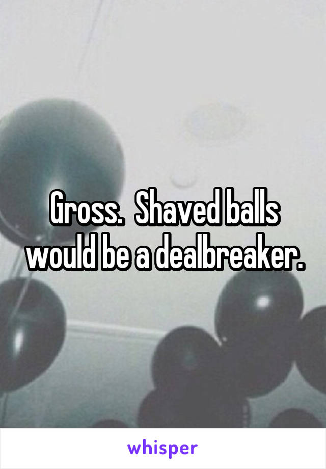 Gross.  Shaved balls would be a dealbreaker.