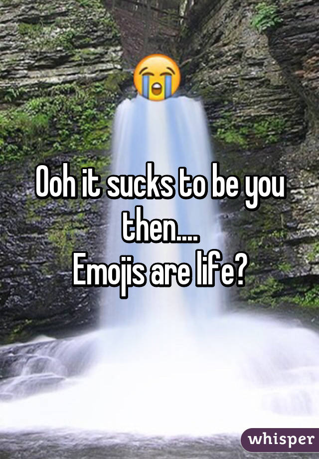 Ooh it sucks to be you then....
Emojis are life😆