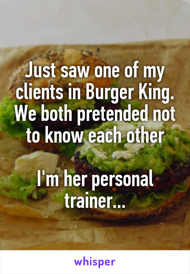 Just saw one of my clients in Burger King. We both pretended not to know each other

I'm her personal trainer...