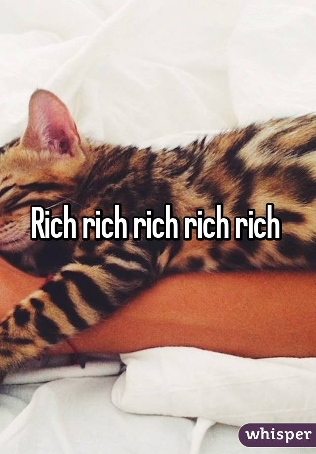 Rich rich rich rich rich 