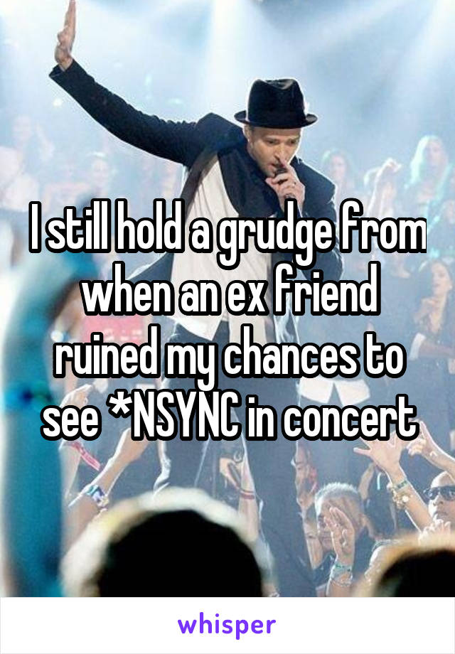 I still hold a grudge from when an ex friend ruined my chances to see *NSYNC in concert