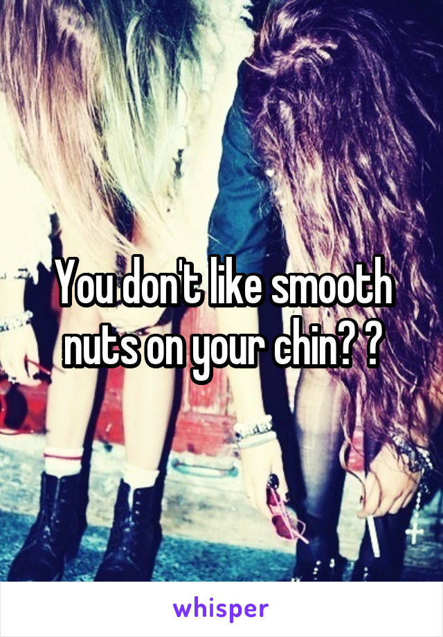 You don't like smooth nuts on your chin? 🎶
