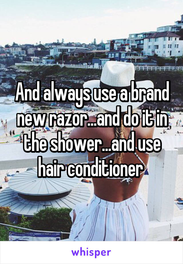 And always use a brand new razor...and do it in the shower...and use hair conditioner 