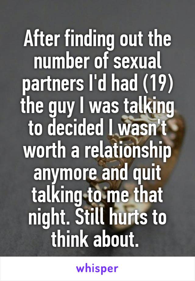 After finding out the number of sexual partners I'd had (19) the guy I was talking to decided I wasn't worth a relationship anymore and quit talking to me that night. Still hurts to think about. 