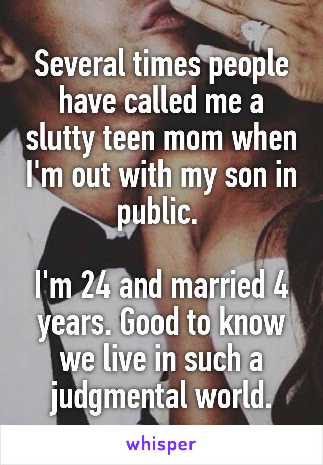 Several times people have called me a slutty teen mom when I'm out with my son in public. 

I'm 24 and married 4 years. Good to know we live in such a judgmental world.