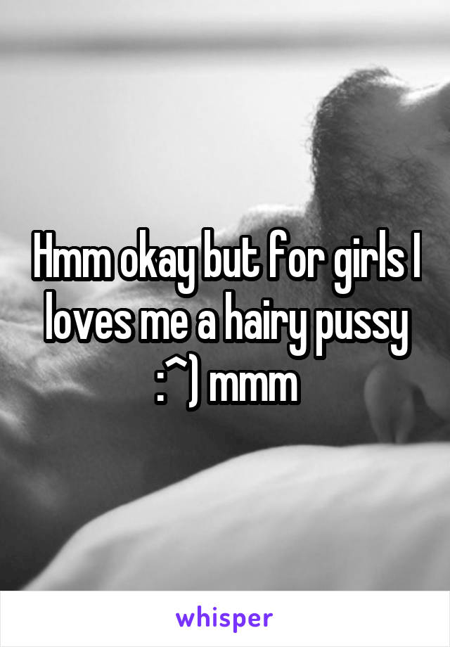 Hmm okay but for girls I loves me a hairy pussy :^) mmm