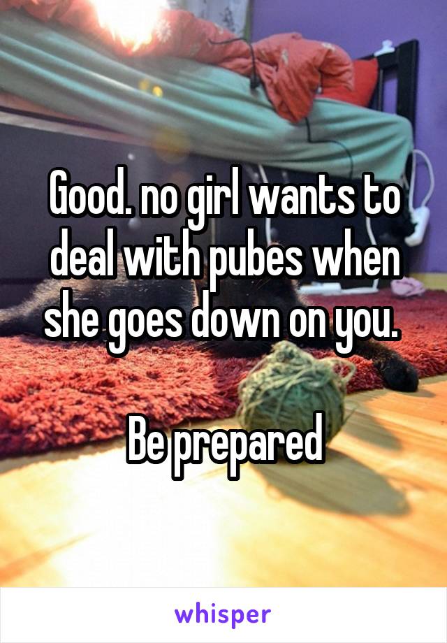 Good. no girl wants to deal with pubes when she goes down on you. 

Be prepared