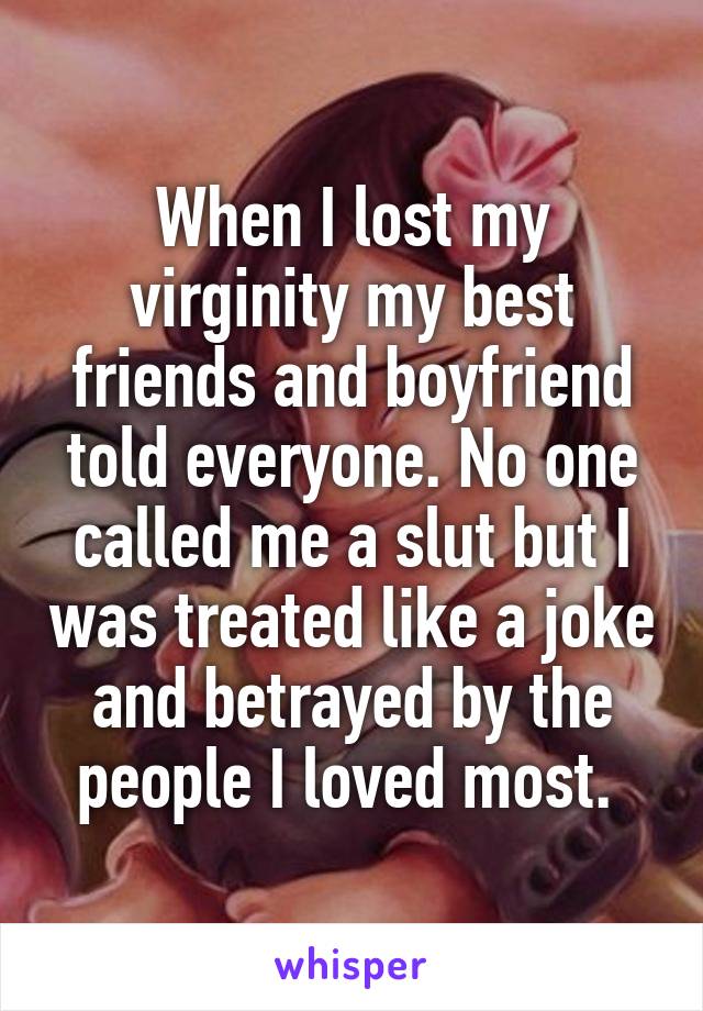 When I lost my virginity my best friends and boyfriend told everyone. No one called me a slut but I was treated like a joke and betrayed by the people I loved most. 