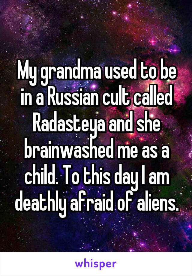 My grandma used to be in a Russian cult called Radasteya and she brainwashed me as a child. To this day I am deathly afraid of aliens.
