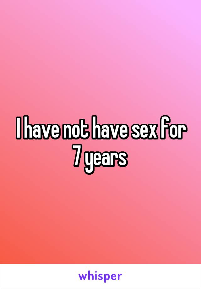 I have not have sex for 7 years 
