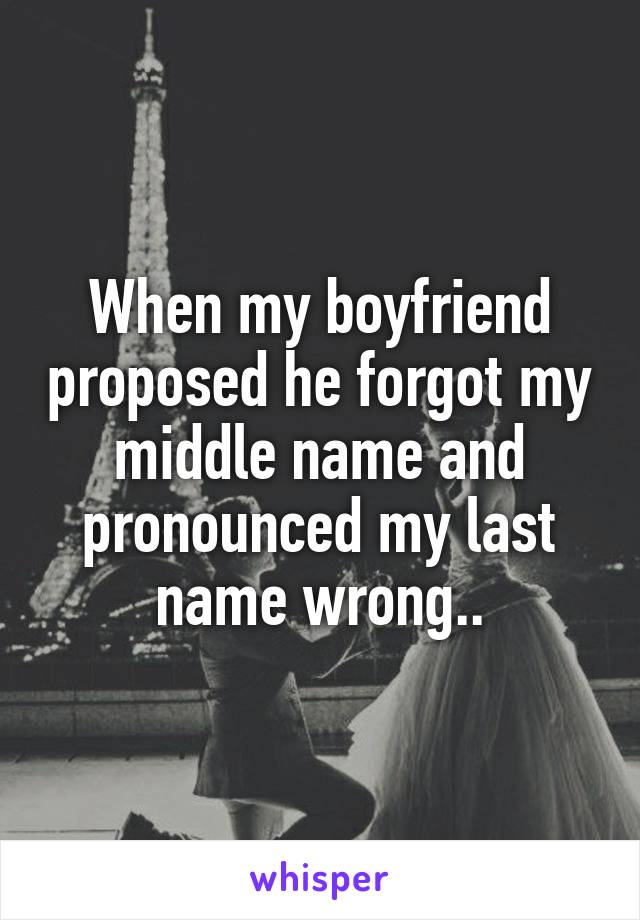When my boyfriend proposed he forgot my middle name and pronounced my last name wrong..