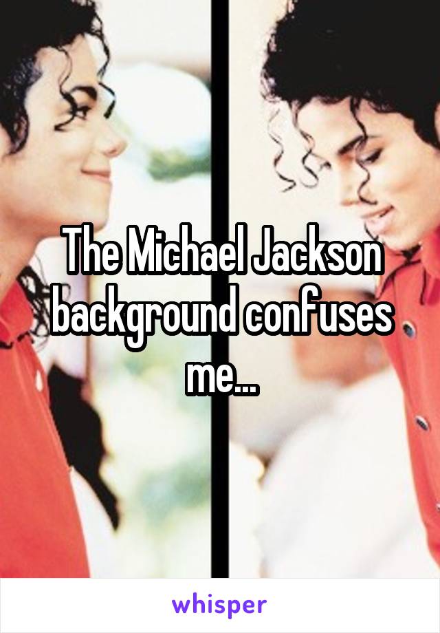 The Michael Jackson background confuses me...