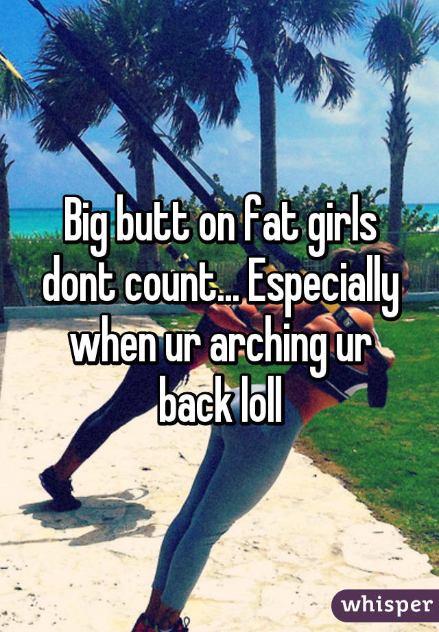 Big butt on fat girls dont count... Especially when ur arching ur back loll