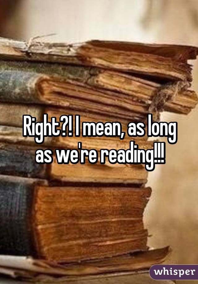 Right?! I mean, as long as we're reading!!!