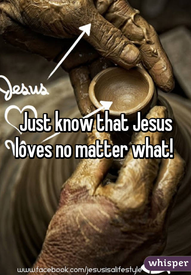 Just know that Jesus loves no matter what! 