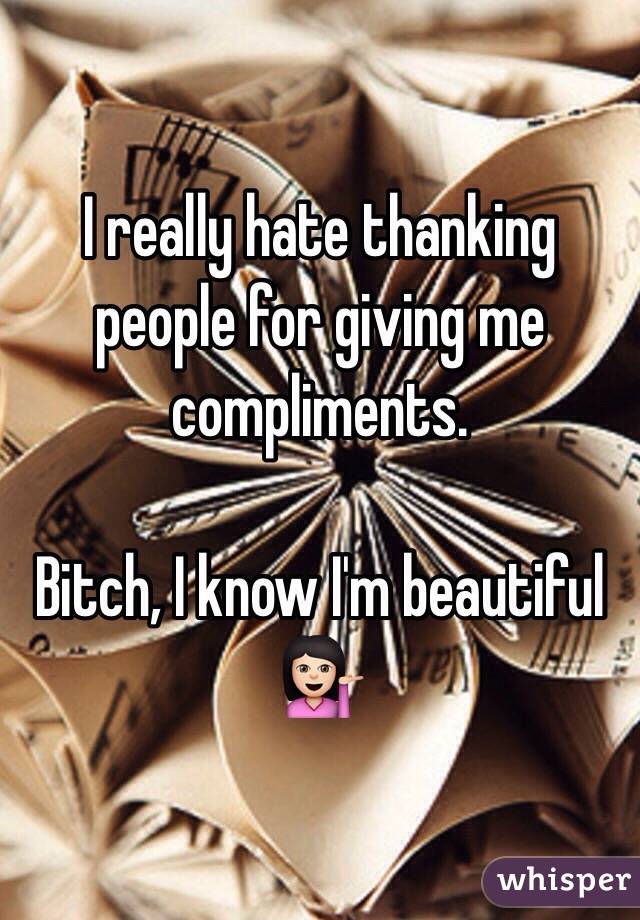 I really hate thanking people for giving me compliments. 

Bitch, I know I'm beautiful 💁🏻