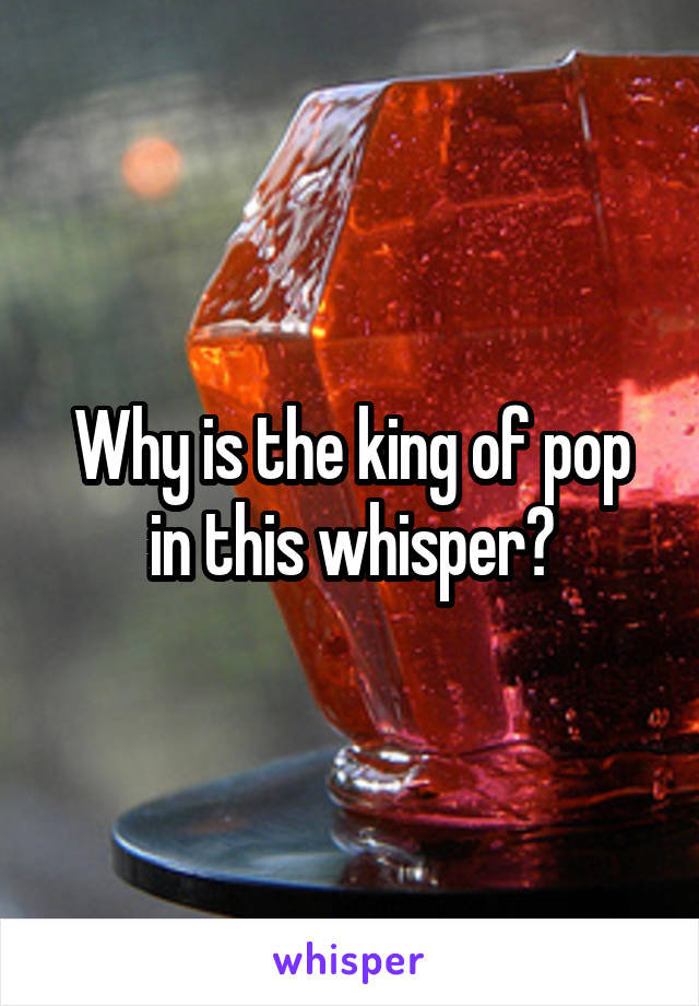 Why is the king of pop in this whisper?