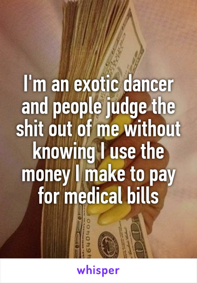 I'm an exotic dancer and people judge the shit out of me without knowing I use the money I make to pay for medical bills
