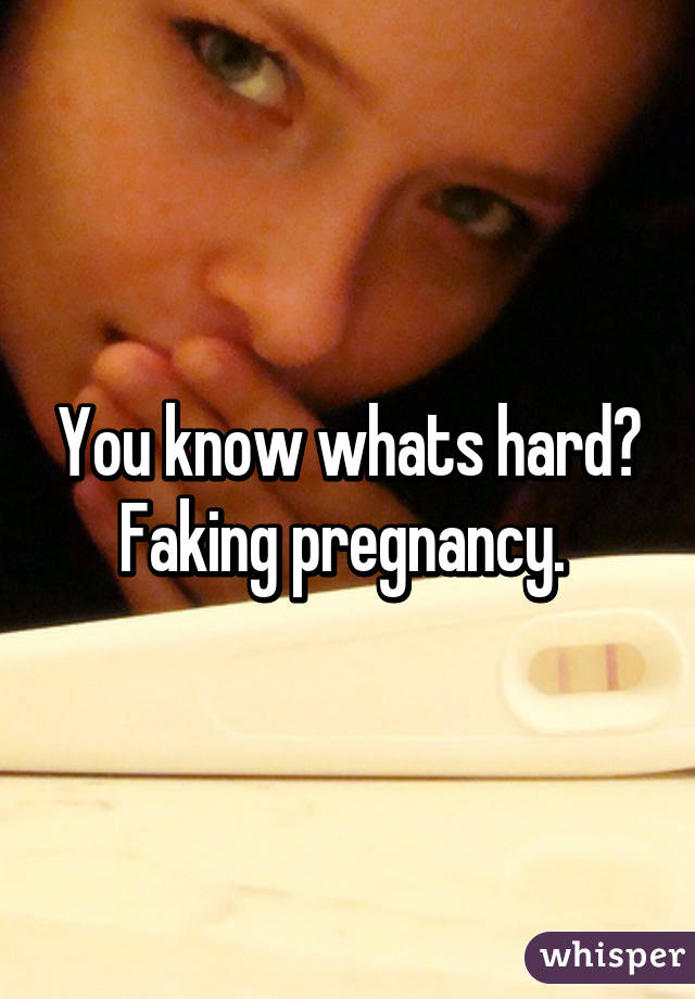 You know whats hard? Faking pregnancy. 