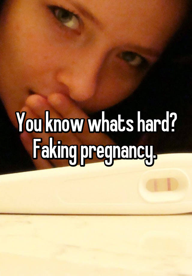 You know whats hard? Faking pregnancy. 