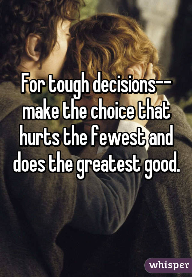 For tough decisions--
make the choice that hurts the fewest and does the greatest good. 