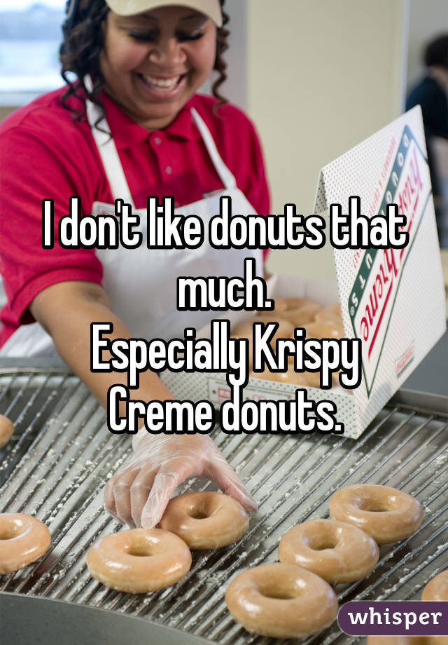 I don't like donuts that much.
Especially Krispy Creme donuts.