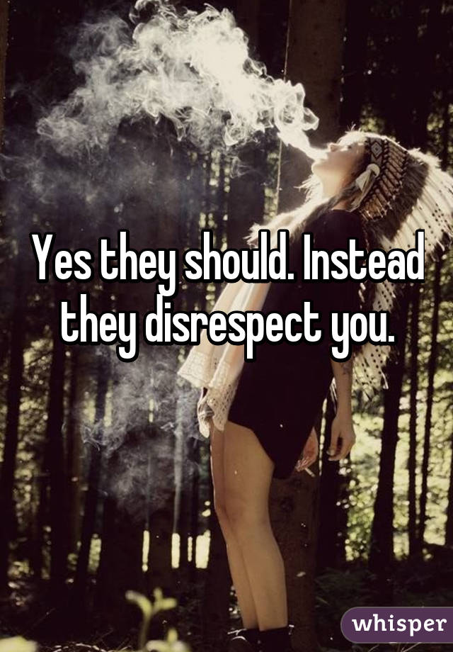 Yes they should. Instead they disrespect you.
 