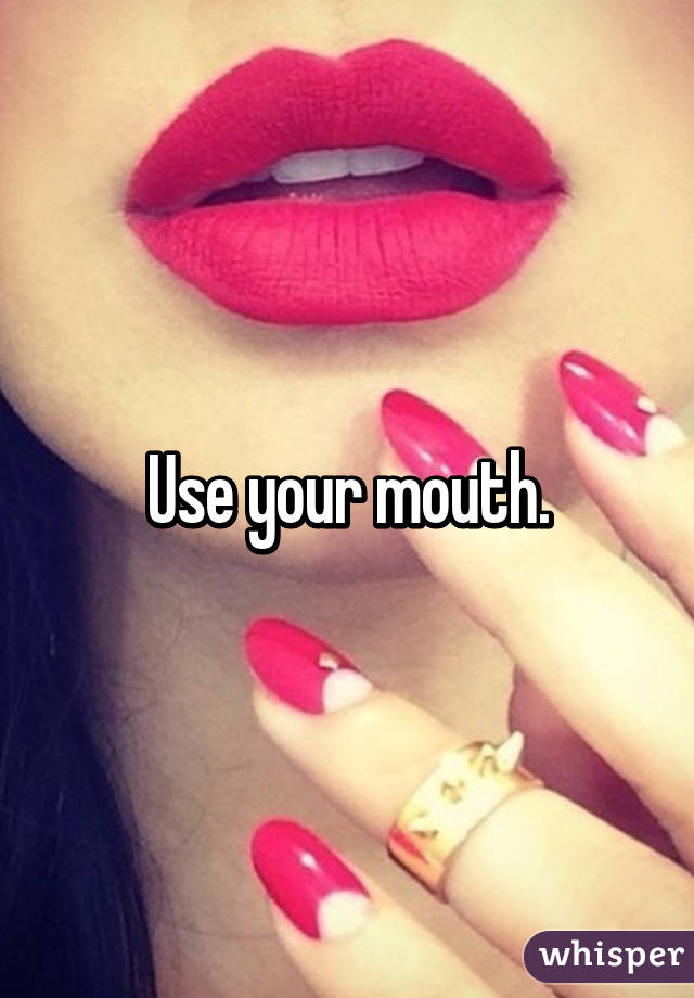 Use your mouth.