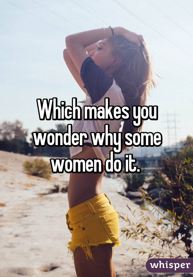 Which makes you wonder why some women do it. 