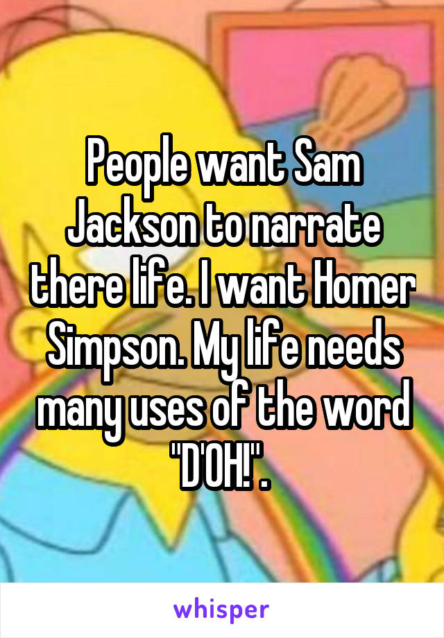 People want Sam Jackson to narrate there life. I want Homer Simpson. My life needs many uses of the word "D'OH!". 