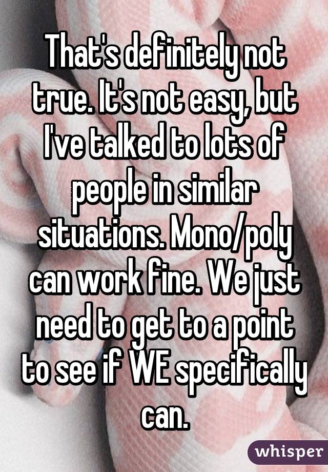 That's definitely not true. It's not easy, but I've talked to lots of people in similar situations. Mono/poly can work fine. We just need to get to a point to see if WE specifically can.