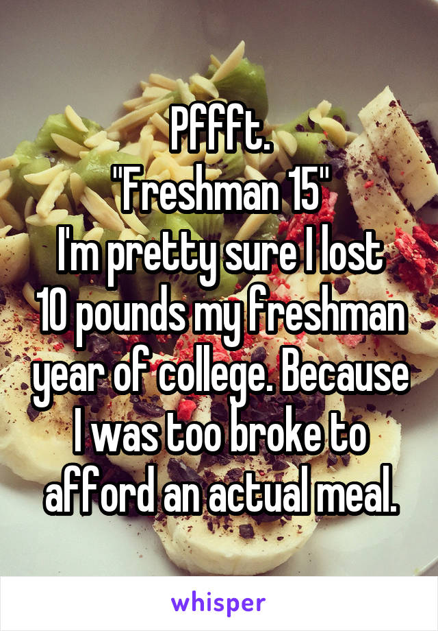 Pffft.
"Freshman 15"
I'm pretty sure I lost 10 pounds my freshman year of college. Because I was too broke to afford an actual meal.