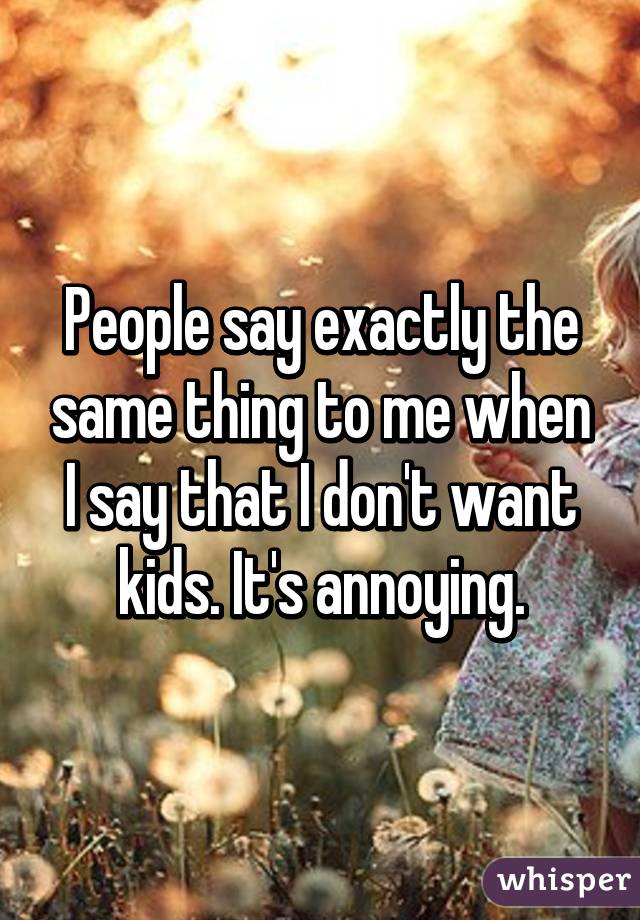 People say exactly the same thing to me when I say that I don't want kids. It's annoying.