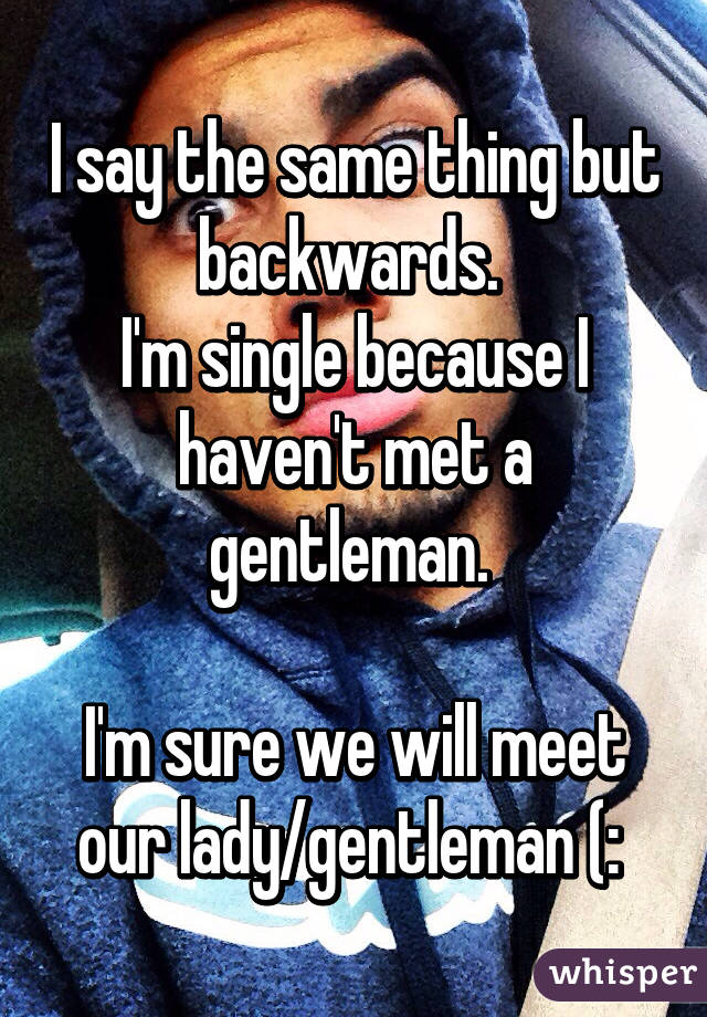 I say the same thing but backwards. 
I'm single because I haven't met a gentleman. 

I'm sure we will meet our lady/gentleman (: 