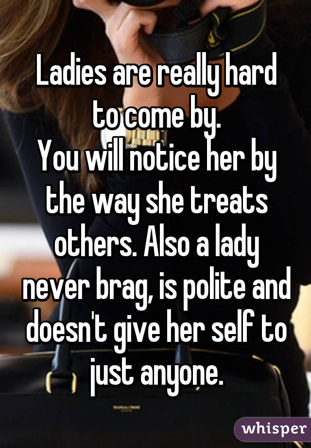 Ladies are really hard to come by.
You will notice her by the way she treats others. Also a lady never brag, is polite and doesn't give her self to just anyone.