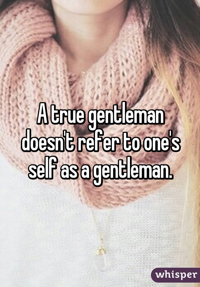 A true gentleman doesn't refer to one's self as a gentleman.