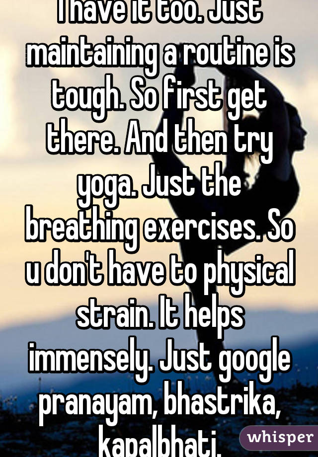 I have it too. Just maintaining a routine is tough. So first get there. And then try yoga. Just the breathing exercises. So u don't have to physical strain. It helps immensely. Just google pranayam, bhastrika, kapalbhati.