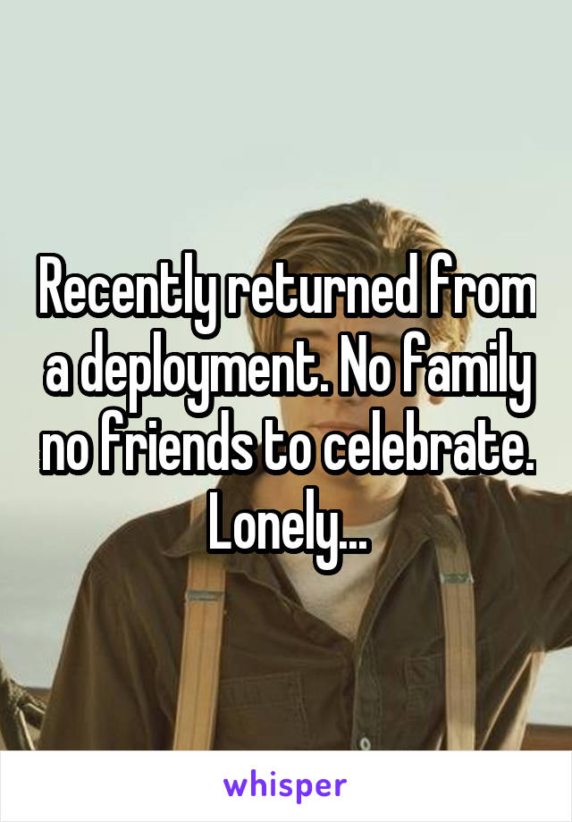Recently returned from a deployment. No family no friends to celebrate. Lonely...