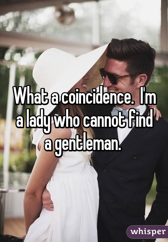 What a coincidence.  I'm a lady who cannot find a gentleman. 