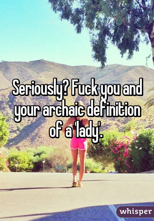 Seriously? Fuck you and your archaic definition of a 'lady'. 