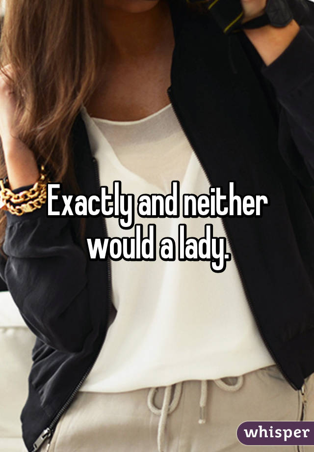 Exactly and neither would a lady.