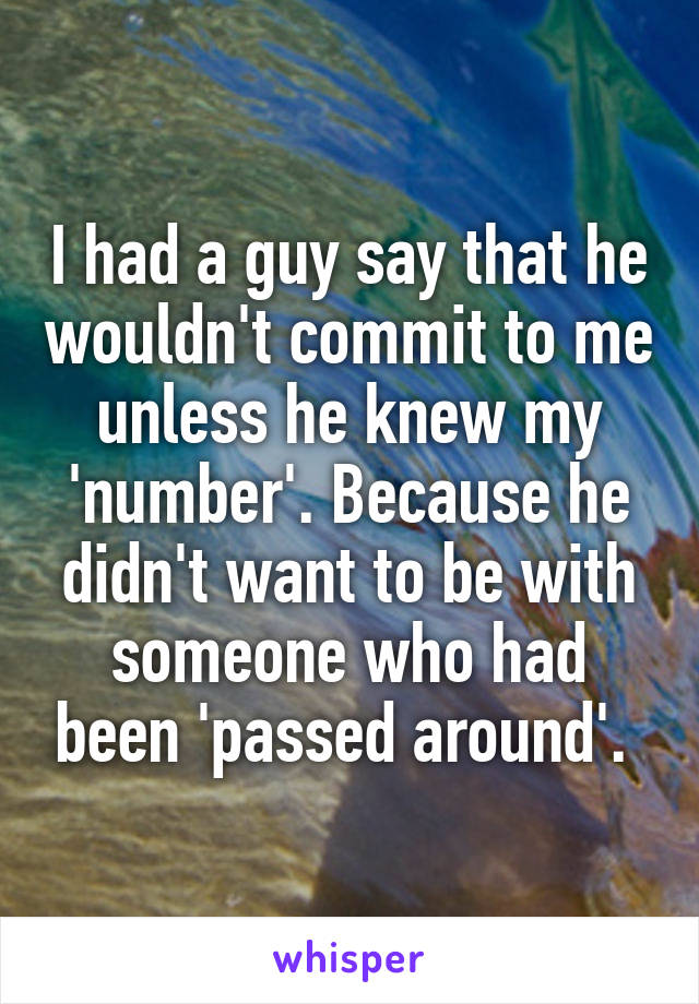 I had a guy say that he wouldn't commit to me unless he knew my 'number'. Because he didn't want to be with someone who had been 'passed around'. 