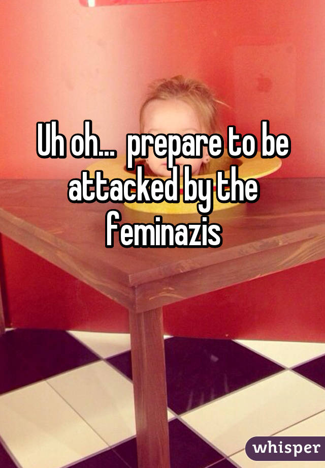 Uh oh...  prepare to be attacked by the feminazis

