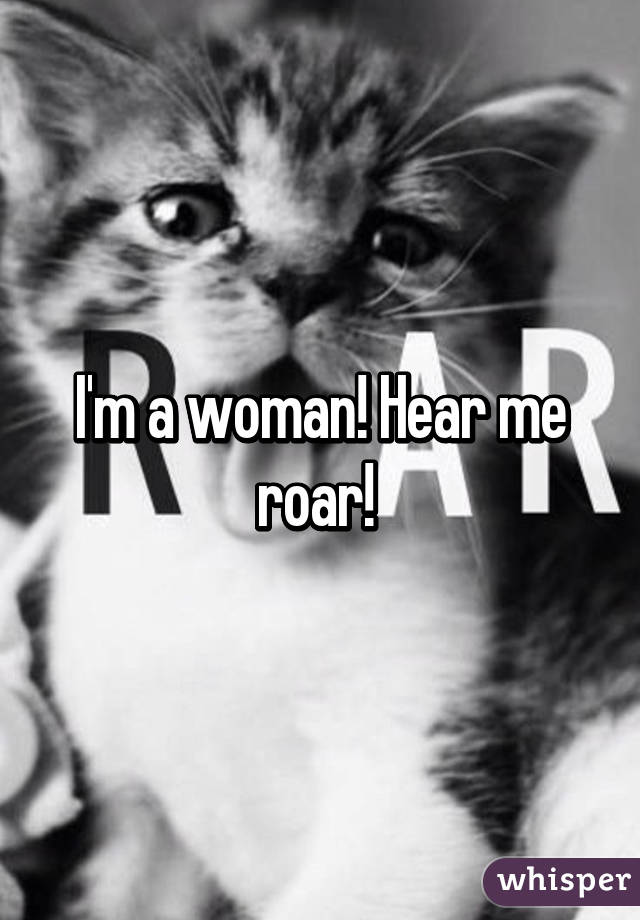 I'm a woman! Hear me roar! 